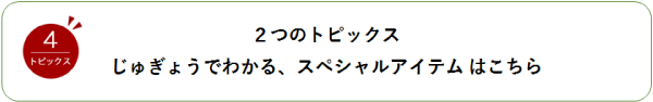 ２つのトピックス じゅぎょうでわかる、スペシャルアイテムはこちら